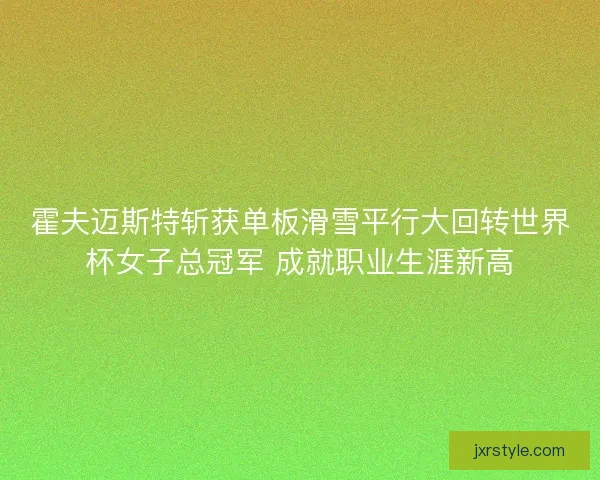 霍夫迈斯特斩获单板滑雪平行大回转世界杯女子总冠军 成就职业生涯新高