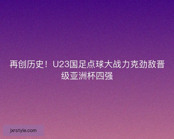 再创历史！U23国足点球大战力克劲敌晋级亚洲杯四强