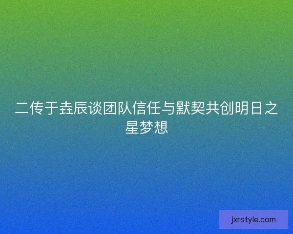 二传于垚辰谈团队信任与默契共创明日之星梦想