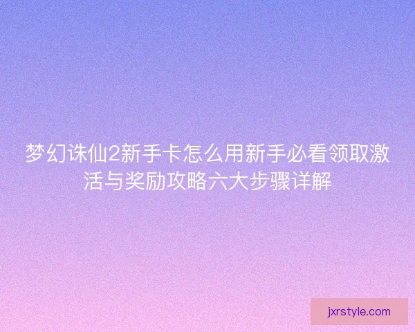 梦幻诛仙2新手卡怎么用新手必看领取激活与奖励攻略六大步骤详解